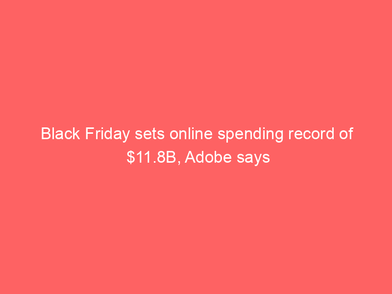 Black Friday sets online spending record of $11.8B, Adobe says
