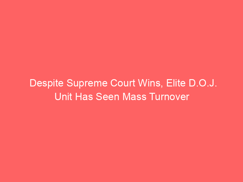 Despite Supreme Court Wins, Elite D.O.J. Unit Has Seen Mass Turnover