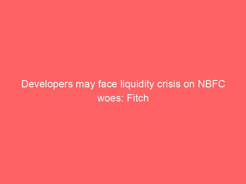 Developers may face liquidity crisis on NBFC woes: Fitch