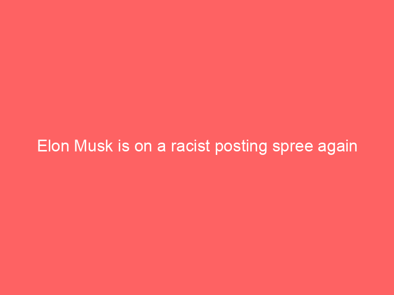 Elon Musk is on a racist posting spree again