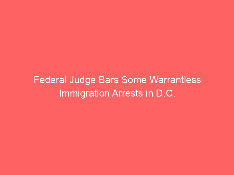Federal Judge Bars Some Warrantless Immigration Arrests in D.C.
