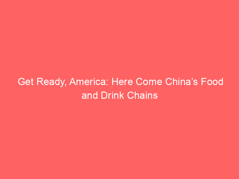 Get Ready, America: Here Come China’s Food and Drink Chains