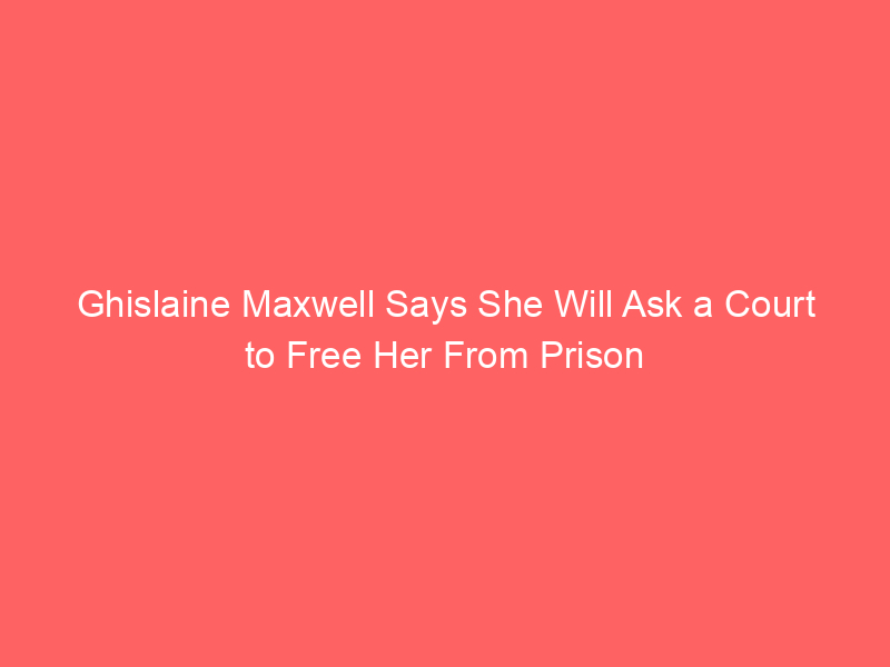 Ghislaine Maxwell Says She Will Ask a Court to Free Her From Prison