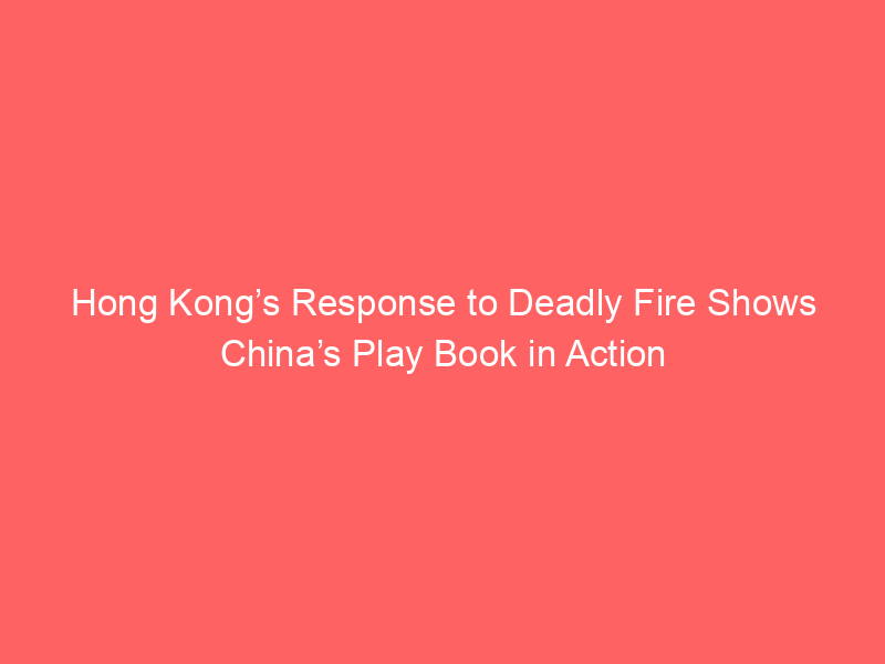 Hong Kong’s Response to Deadly Fire Shows China’s Play Book in Action