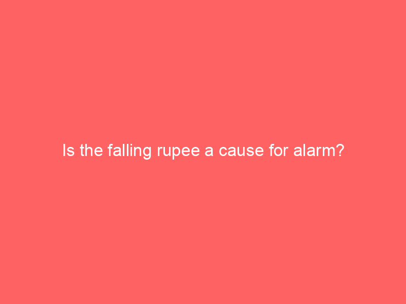 Is the falling rupee a cause for alarm?