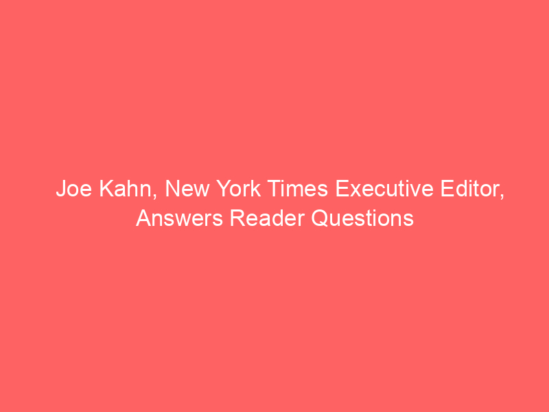 Joe Kahn, New York Times Executive Editor, Answers Reader Questions