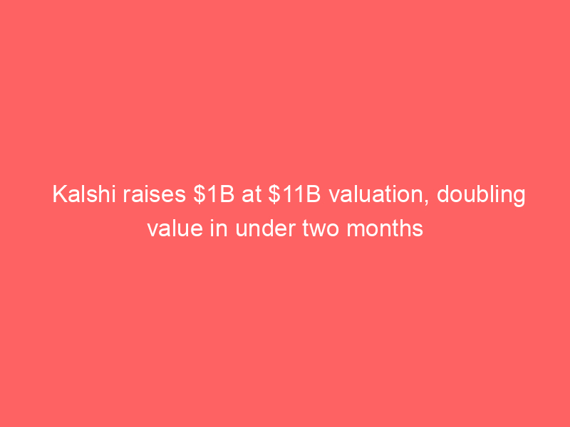 Kalshi raises $1B at $11B valuation, doubling value in under two months