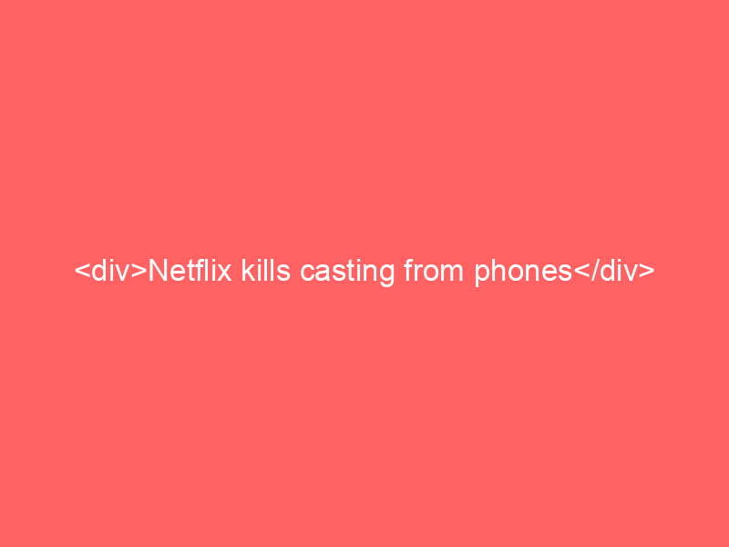 <div>Netflix kills casting from phones</div>
