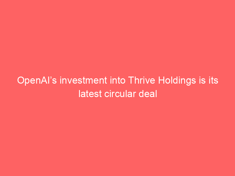 OpenAI’s investment into Thrive Holdings is its latest circular deal
