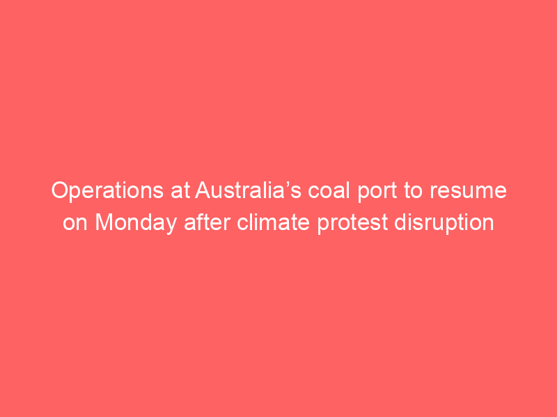 Operations at Australia’s coal port to resume on Monday after climate protest disruption