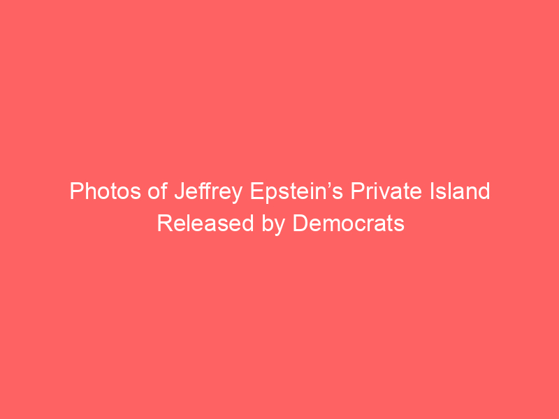 Photos of Jeffrey Epstein’s Private Island Released by Democrats