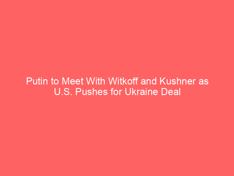 Putin to Meet With Witkoff and Kushner as U.S. Pushes for Ukraine Deal