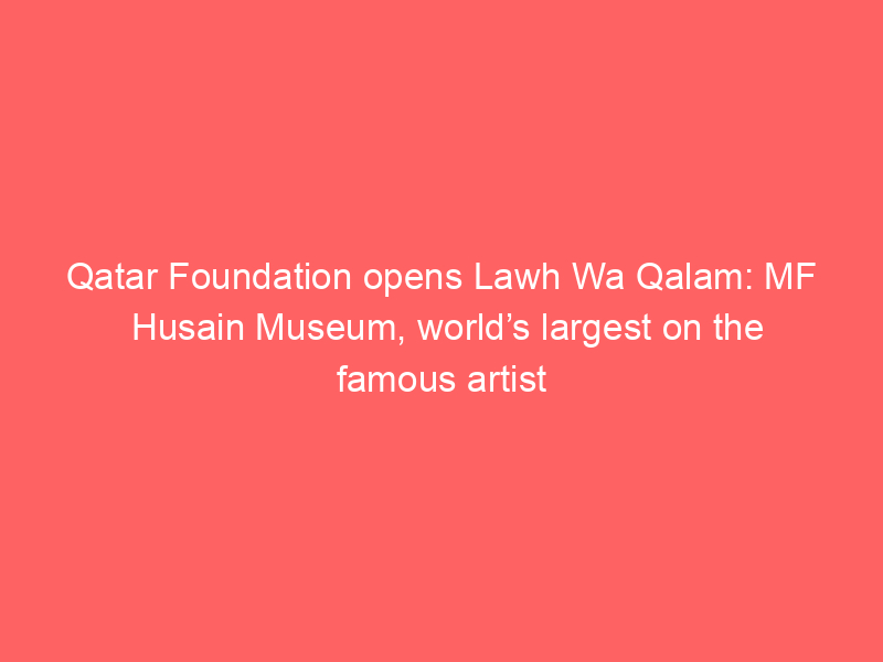 Qatar Foundation opens Lawh Wa Qalam: MF Husain Museum, world’s largest on the famous artist