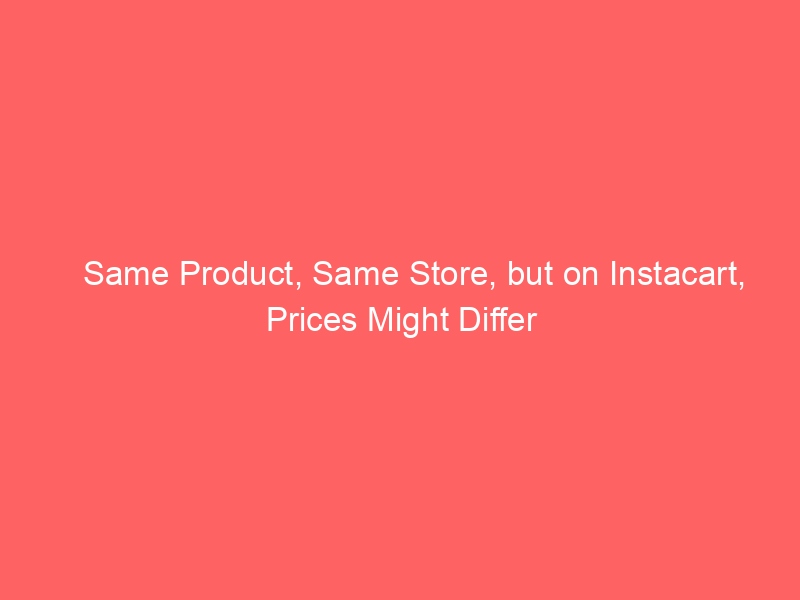 Same Product, Same Store, but on Instacart, Prices Might Differ