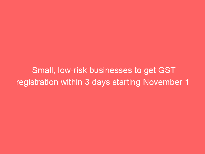 Small, low-risk businesses to get GST registration within 3 days starting November 1