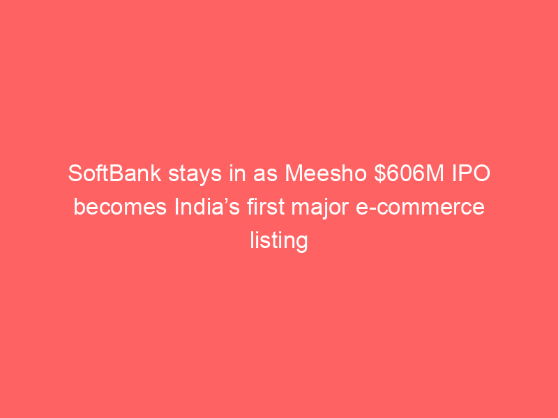 SoftBank stays in as Meesho $606M IPO becomes India’s first major e-commerce listing