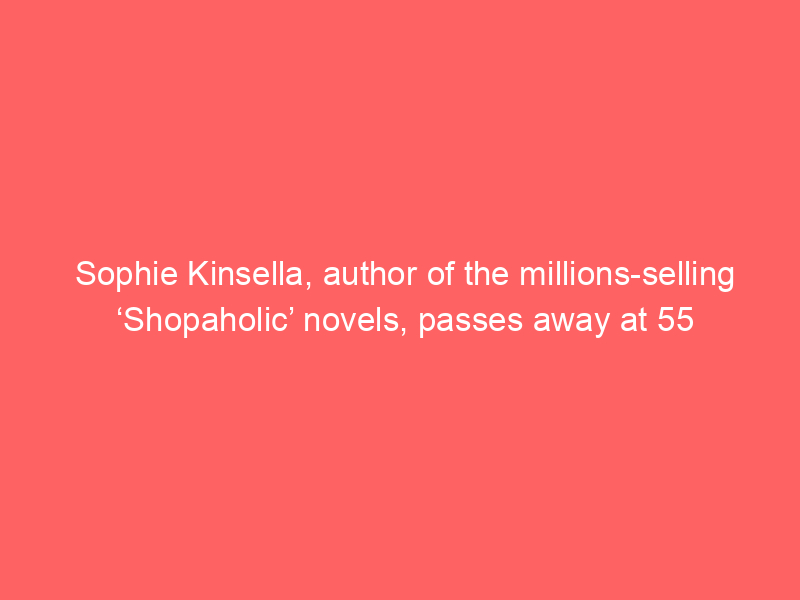 Sophie Kinsella, author of the millions-selling ‘Shopaholic’ novels, passes away at 55