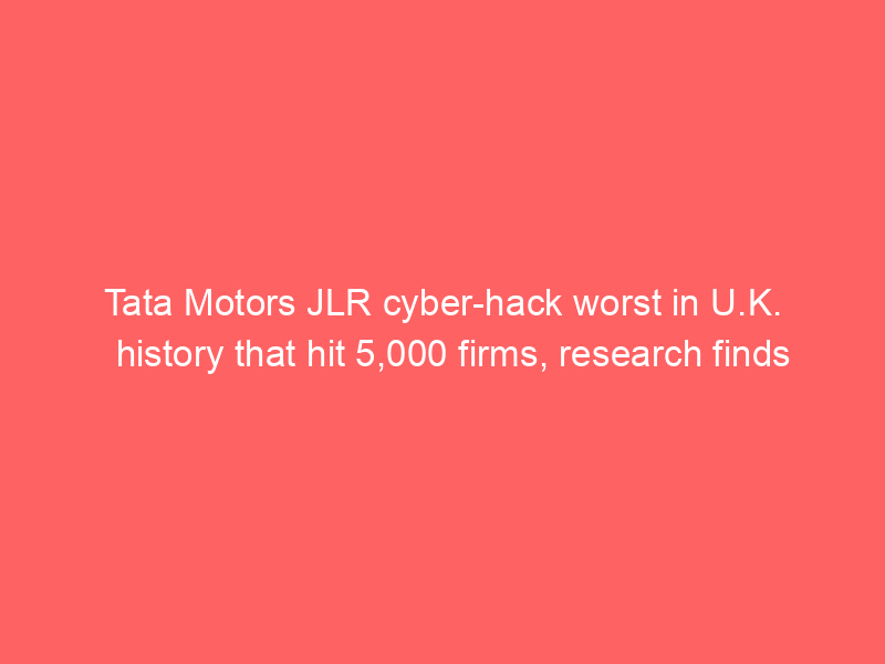 Tata Motors JLR cyber-hack worst in U.K. history that hit 5,000 firms, research finds