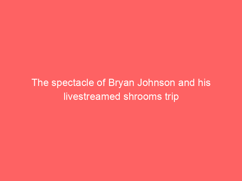 The spectacle of Bryan Johnson and his livestreamed shrooms trip
