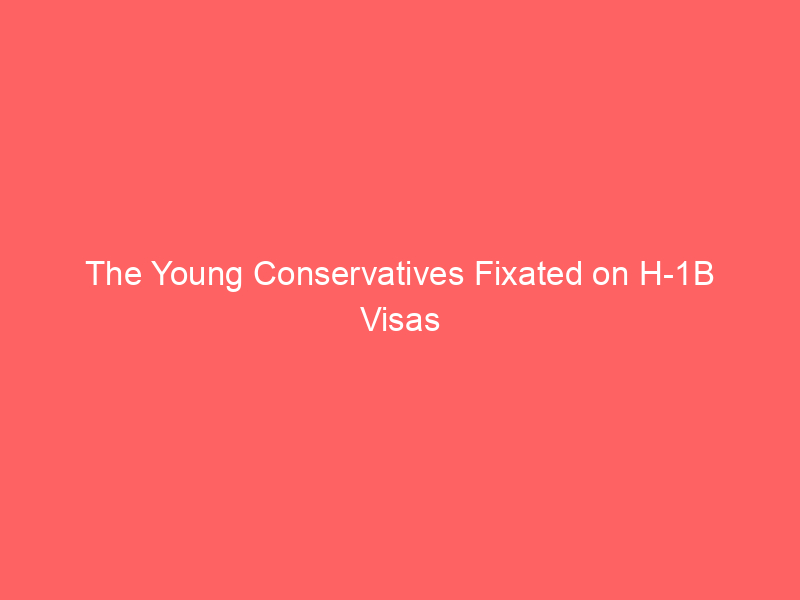 The Young Conservatives Fixated on H-1B Visas