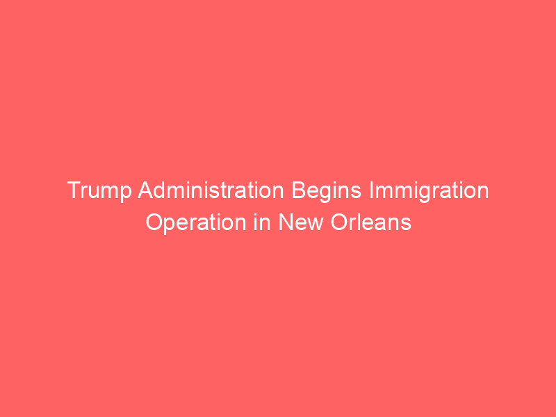 Trump Administration Begins Immigration Operation in New Orleans