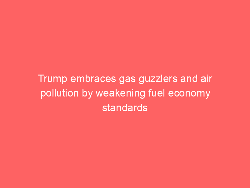 Trump embraces gas guzzlers and air pollution by weakening fuel economy standards