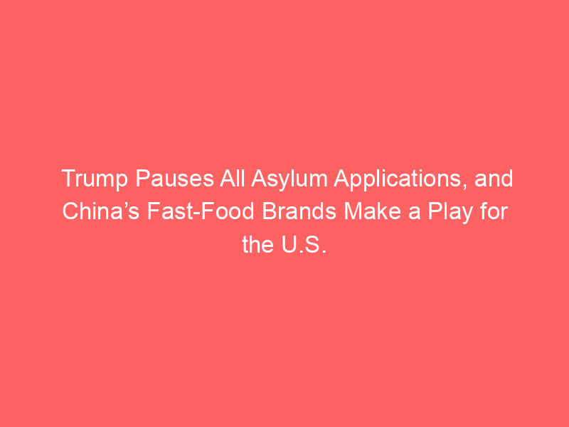 Trump Pauses All Asylum Applications, and China’s Fast-Food Brands Make a Play for the U.S.