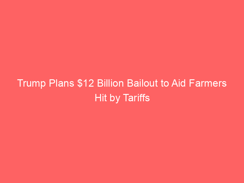 Trump Plans $12 Billion Bailout to Aid Farmers Hit by Tariffs