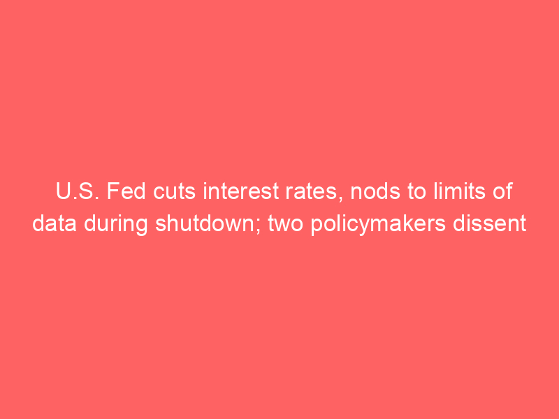 U.S. Fed cuts interest rates, nods to limits of data during shutdown; two policymakers dissent