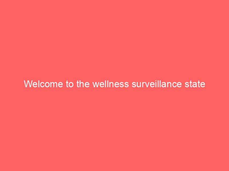 Welcome to the wellness surveillance state