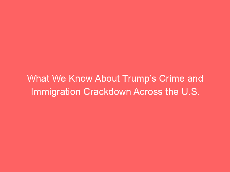 What We Know About Trump’s Crime and Immigration Crackdown Across the U.S.