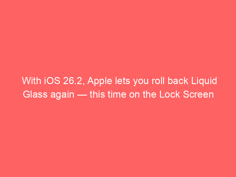 With iOS 26.2, Apple lets you roll back Liquid Glass again — this time on the Lock Screen
