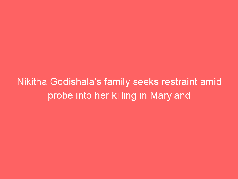 Nikitha Godishala’s family seeks restraint amid probe into her killing in Maryland