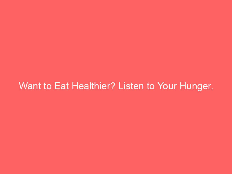 Want to Eat Healthier? Listen to Your Hunger.